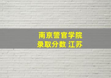 南京警官学院录取分数 江苏